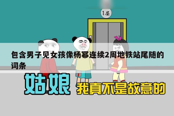 包含男子见女孩像杨幂连续2周地铁站尾随的词条