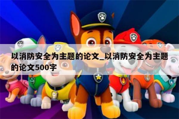 以消防安全为主题的论文_以消防安全为主题的论文500字