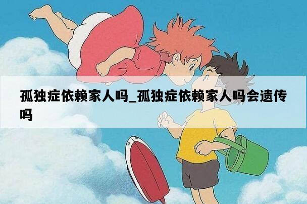 孤独症依赖家人吗_孤独症依赖家人吗会遗传吗