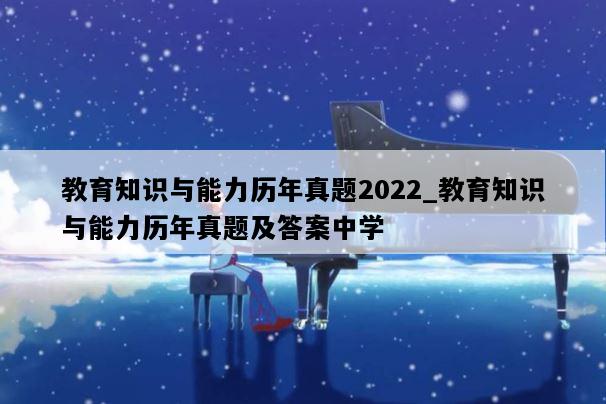 教育知识与能力历年真题2022_教育知识与能力历年真题及答案中学