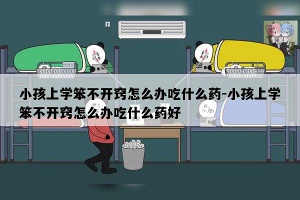 小孩上学笨不开窍怎么办吃什么药-小孩上学笨不开窍怎么办吃什么药好