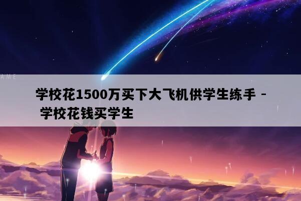 学校花1500万买下大飞机供学生练手 - 学校花钱买学生