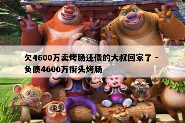 欠4600万卖烤肠还债的大叔回家了 - 负债4600万街头烤肠