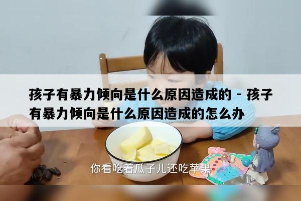 孩子有暴力倾向是什么原因造成的 - 孩子有暴力倾向是什么原因造成的怎么办