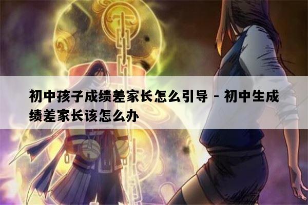 初中孩子成绩差家长怎么引导 - 初中生成绩差家长该怎么办