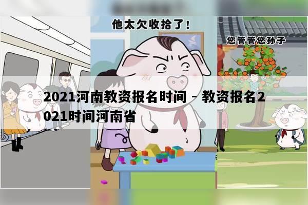 2021河南教资报名时间 - 教资报名2021时间河南省