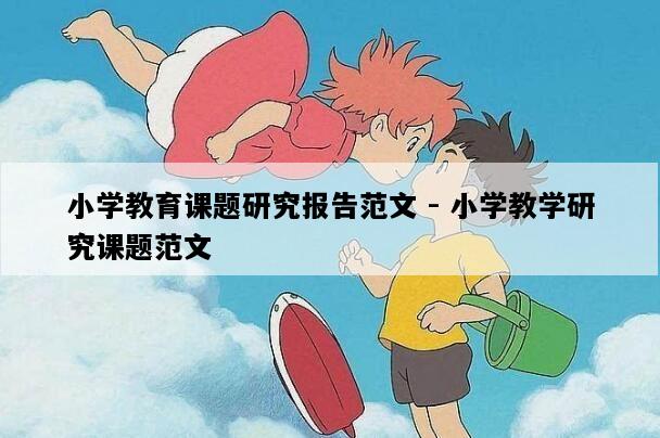 小学教育课题研究报告范文 - 小学教学研究课题范文