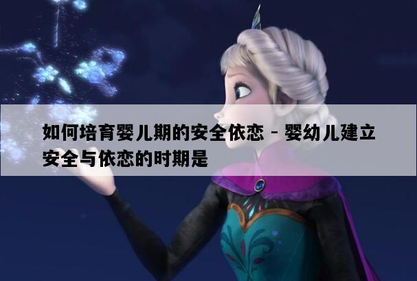 如何培育婴儿期的安全依恋 - 婴幼儿建立安全与依恋的时期是