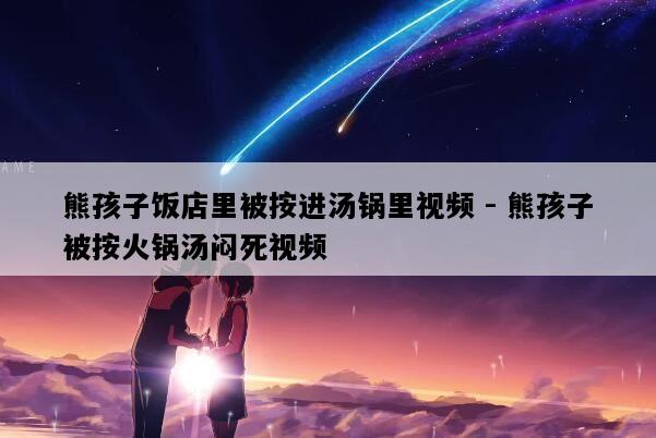 熊孩子饭店里被按进汤锅里视频 - 熊孩子被按火锅汤闷死视频