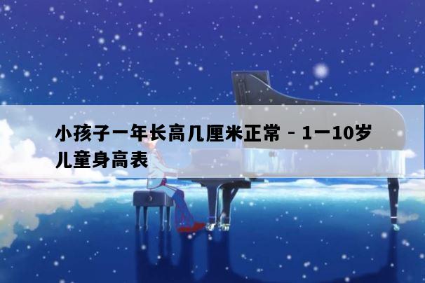 小孩子一年长高几厘米正常 - 1一10岁儿童身高表