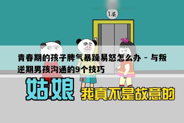 青春期的孩子脾气暴躁易怒怎么办 - 与叛逆期男孩沟通的9个技巧