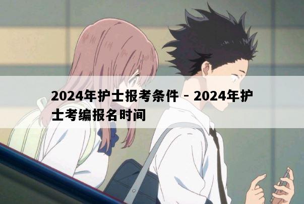 2024年护士报考条件 - 2024年护士考编报名时间