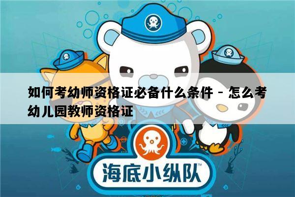 如何考幼师资格证必备什么条件 - 怎么考幼儿园教师资格证