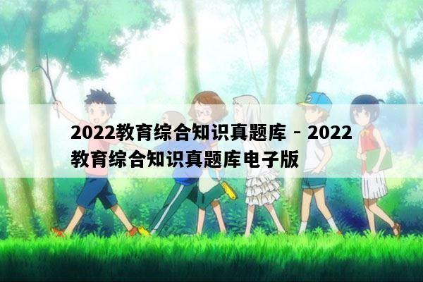 2022教育综合知识真题库 - 2022教育综合知识真题库电子版