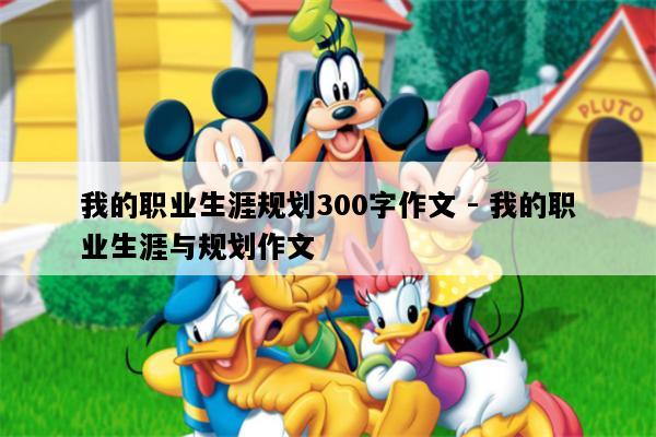 我的职业生涯规划300字作文 - 我的职业生涯与规划作文