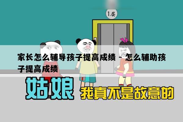 家长怎么辅导孩子提高成绩 - 怎么辅助孩子提高成绩