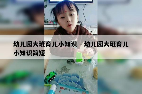 幼儿园大班育儿小知识 - 幼儿园大班育儿小知识简短