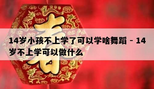 14岁小孩不上学了可以学啥舞蹈 - 14岁不上学可以做什么