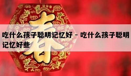 吃什么孩子聪明记忆好 - 吃什么孩子聪明记忆好些