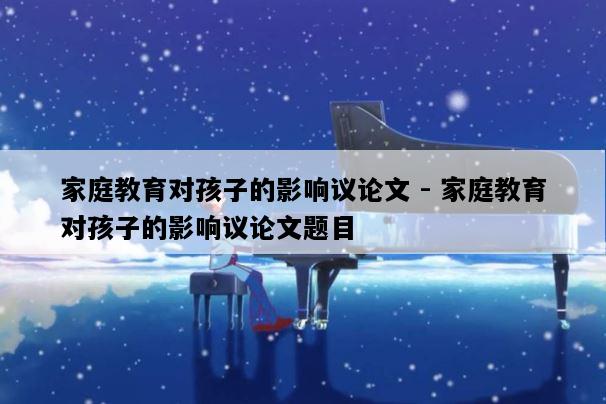 家庭教育对孩子的影响议论文 - 家庭教育对孩子的影响议论文题目