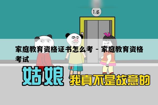 家庭教育资格证书怎么考 - 家庭教育资格考试