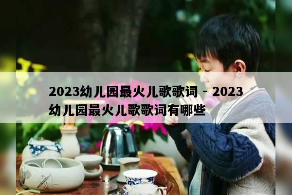 2023幼儿园最火儿歌歌词 - 2023幼儿园最火儿歌歌词有哪些