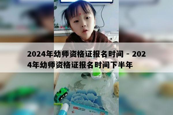 2024年幼师资格证报名时间 - 2024年幼师资格证报名时间下半年