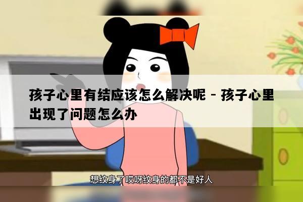 孩子心里有结应该怎么解决呢 - 孩子心里出现了问题怎么办