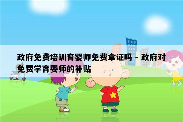 政府免费培训育婴师免费拿证吗 - 政府对免费学育婴师的补贴