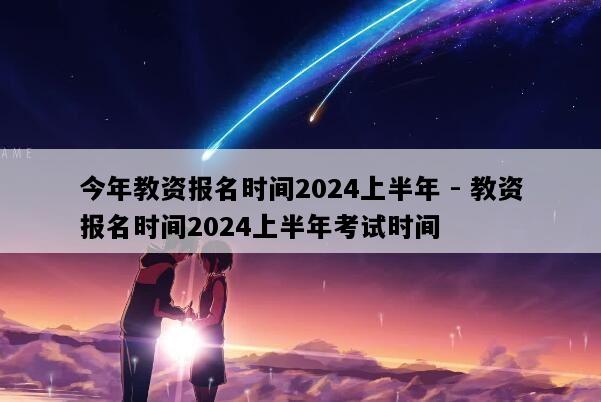 今年教资报名时间2024上半年 - 教资报名时间2024上半年考试时间