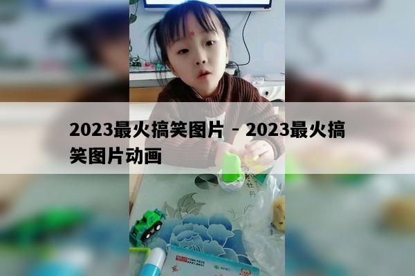 2023最火搞笑图片 - 2023最火搞笑图片动画