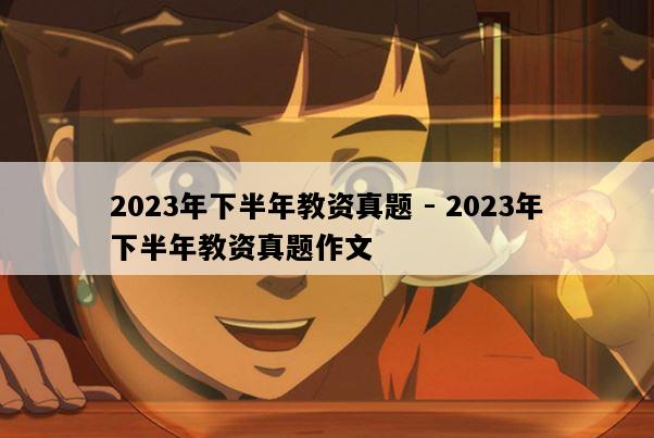 2023年下半年教资真题 - 2023年下半年教资真题作文