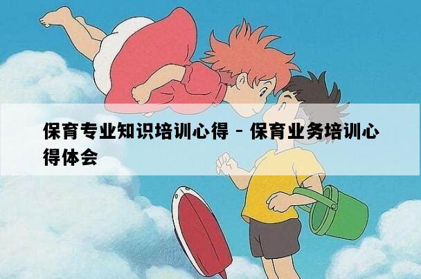 保育专业知识培训心得 - 保育业务培训心得体会