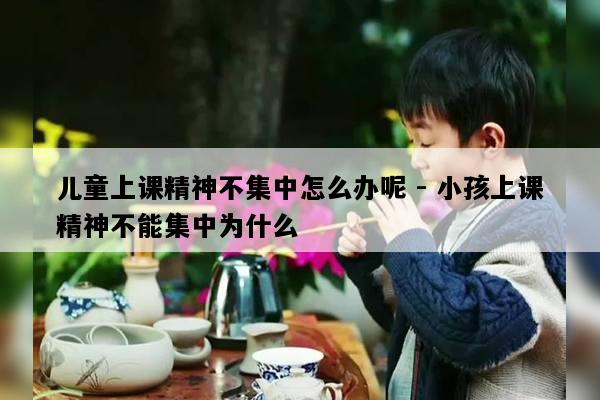 儿童上课精神不集中怎么办呢 - 小孩上课精神不能集中为什么