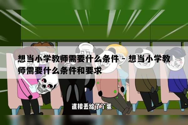 想当小学教师需要什么条件 - 想当小学教师需要什么条件和要求