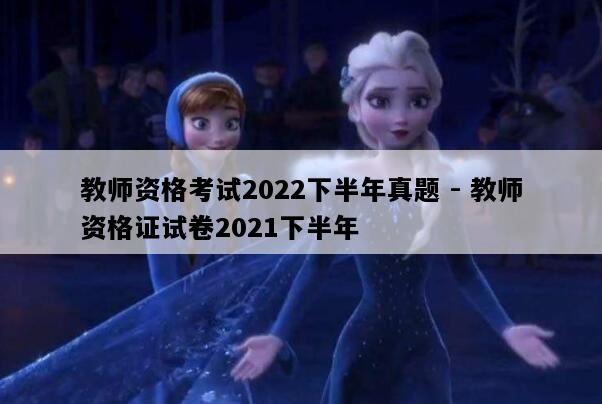 教师资格考试2022下半年真题 - 教师资格证试卷2021下半年