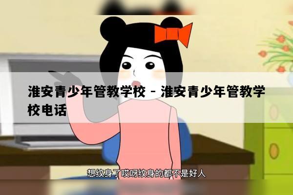 淮安青少年管教学校 - 淮安青少年管教学校电话