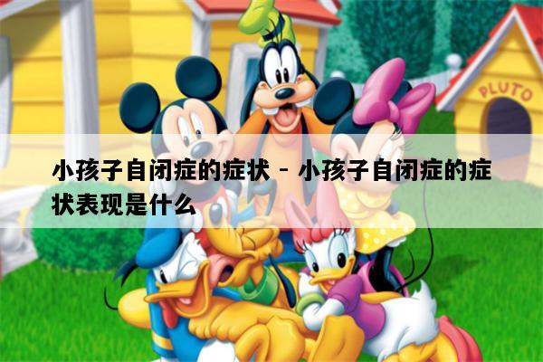 小孩子自闭症的症状 - 小孩子自闭症的症状表现是什么