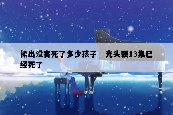 熊出没害死了多少孩子 - 光头强13集已经死了