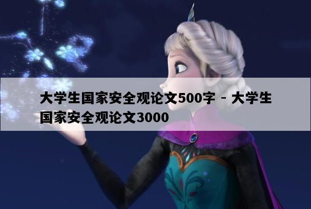 大学生国家安全观论文500字 - 大学生国家安全观论文3000