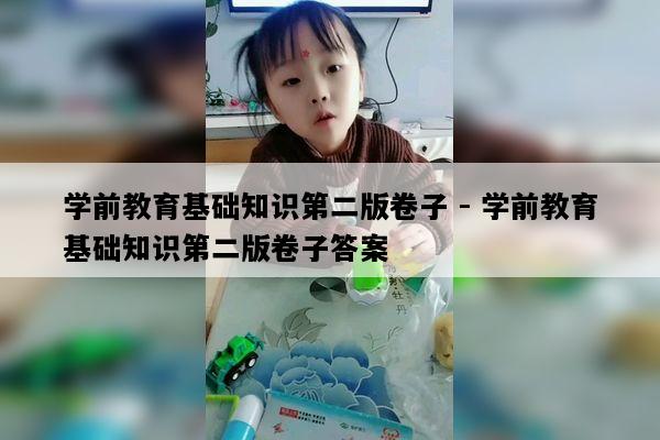 学前教育基础知识第二版卷子 - 学前教育基础知识第二版卷子答案