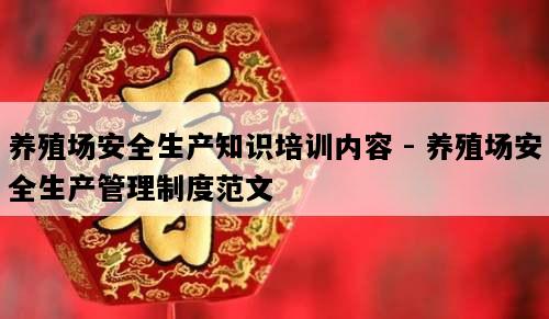 养殖场安全生产知识培训内容 - 养殖场安全生产管理制度范文