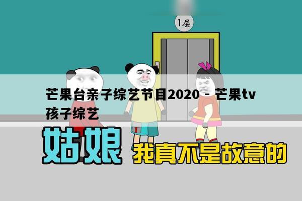 芒果台亲子综艺节目2020 - 芒果tv孩子综艺