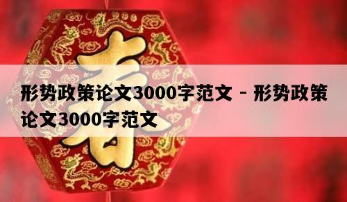 形势政策论文3000字范文 - 形势政策论文3000字范文