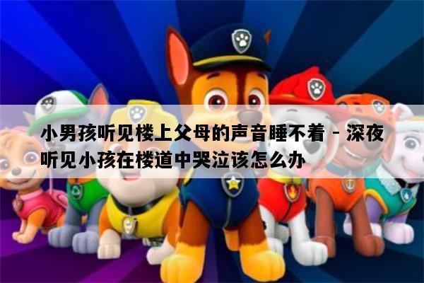 小男孩听见楼上父母的声音睡不着 - 深夜听见小孩在楼道中哭泣该怎么办