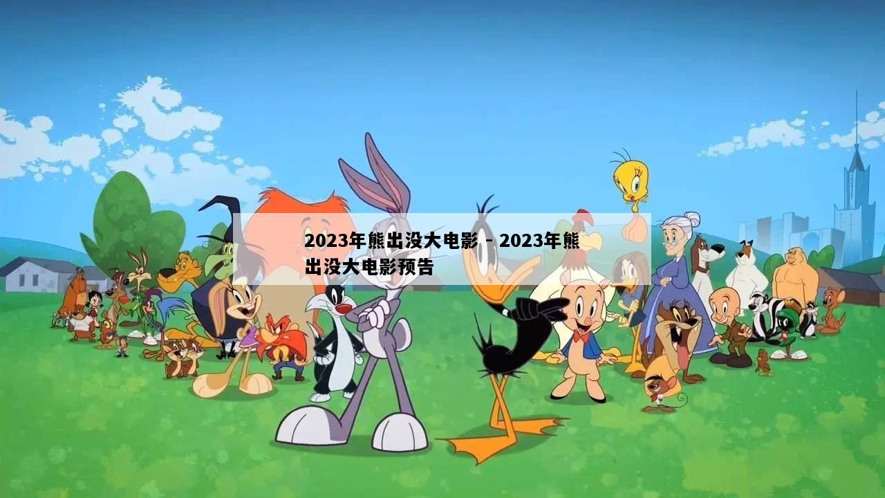 2023年熊出没大电影 - 2023年熊出没大电影预告