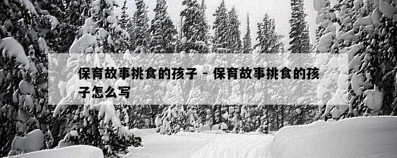 保育故事挑食的孩子 - 保育故事挑食的孩子怎么写