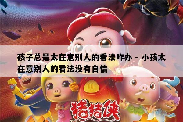 孩子总是太在意别人的看法咋办 - 小孩太在意别人的看法没有自信