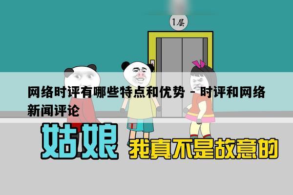 网络时评有哪些特点和优势 - 时评和网络新闻评论