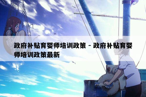 政府补贴育婴师培训政策 - 政府补贴育婴师培训政策最新